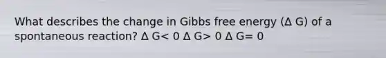 What describes the change in <a href='https://www.questionai.com/knowledge/kJYzjvNa6b-gibbs-free-energy' class='anchor-knowledge'>gibbs free energy</a> (∆ G) of a spontaneous reaction? ∆ G 0 ∆ G= 0