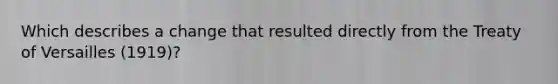 Which describes a change that resulted directly from the Treaty of Versailles (1919)?
