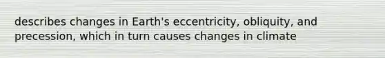 describes changes in Earth's eccentricity, obliquity, and precession, which in turn causes changes in climate