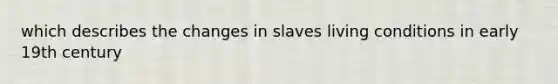 which describes the changes in slaves living conditions in early 19th century