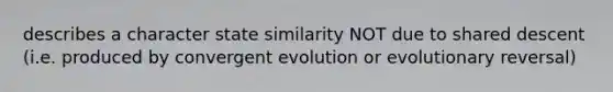 describes a character state similarity NOT due to shared descent (i.e. produced by convergent evolution or evolutionary reversal)