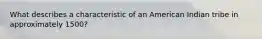What describes a characteristic of an American Indian tribe in approximately 1500?