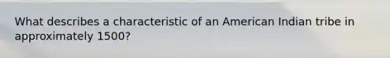 What describes a characteristic of an American Indian tribe in approximately 1500?