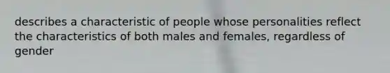 describes a characteristic of people whose personalities reflect the characteristics of both males and females, regardless of gender