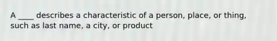 A ____ describes a characteristic of a person, place, or thing, such as last name, a city, or product