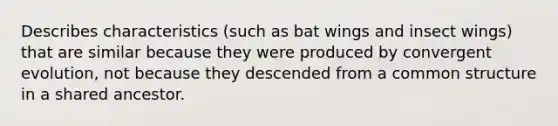 Describes characteristics (such as bat wings and insect wings) that are similar because they were produced by convergent evolution, not because they descended from a common structure in a shared ancestor.