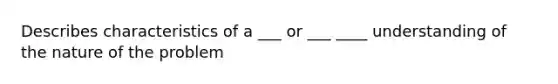 Describes characteristics of a ___ or ___ ____ understanding of the nature of the problem