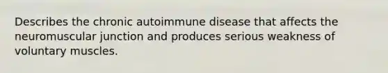 Describes the chronic autoimmune disease that affects the neuromuscular junction and produces serious weakness of voluntary muscles.