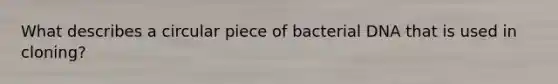 What describes a circular piece of bacterial DNA that is used in cloning?