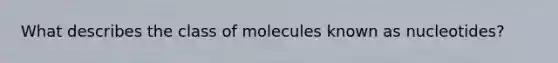 What describes the class of molecules known as nucleotides?