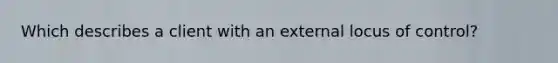 Which describes a client with an external locus of control?