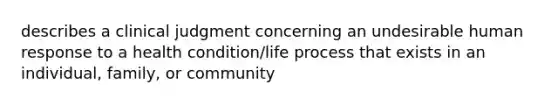 describes a clinical judgment concerning an undesirable human response to a health condition/life process that exists in an individual, family, or community