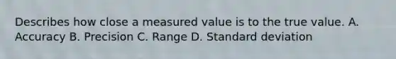 Describes how close a measured value is to the true value. A. Accuracy B. Precision C. Range D. Standard deviation