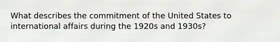 What describes the commitment of the United States to international affairs during the 1920s and 1930s?