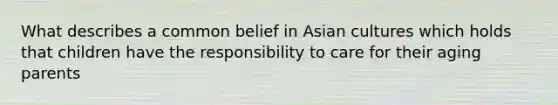 What describes a common belief in Asian cultures which holds that children have the responsibility to care for their aging parents