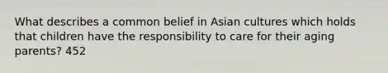 What describes a common belief in Asian cultures which holds that children have the responsibility to care for their aging parents? 452