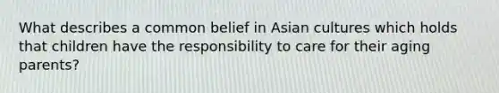 What describes a common belief in Asian cultures which holds that children have the responsibility to care for their aging parents?