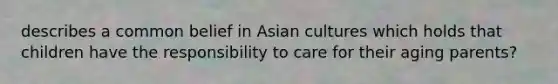 describes a common belief in Asian cultures which holds that children have the responsibility to care for their aging parents?