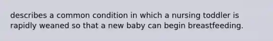 describes a common condition in which a nursing toddler is rapidly weaned so that a new baby can begin breastfeeding.