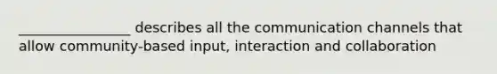 ________________ describes all the communication channels that allow community-based input, interaction and collaboration