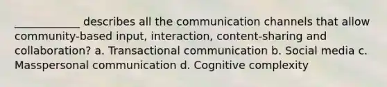 ____________ describes all the communication channels that allow community-based input, interaction, content-sharing and collaboration? a. Transactional communication b. Social media c. Masspersonal communication d. Cognitive complexity