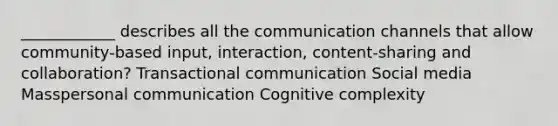 ____________ describes all the communication channels that allow community-based input, interaction, content-sharing and collaboration? Transactional communication Social media Masspersonal communication Cognitive complexity