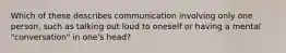 Which of these describes communication involving only one person, such as talking out loud to oneself or having a mental "conversation" in one's head?