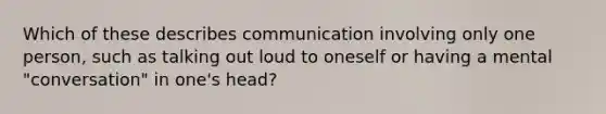 Which of these describes communication involving only one person, such as talking out loud to oneself or having a mental "conversation" in one's head?