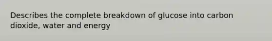 Describes the complete breakdown of glucose into carbon dioxide, water and energy