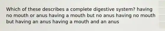 Which of these describes a complete digestive system? having no mouth or anus having a mouth but no anus having no mouth but having an anus having a mouth and an anus