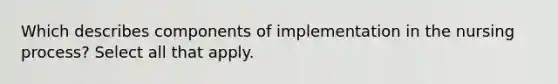 Which describes components of implementation in the nursing process? Select all that apply.