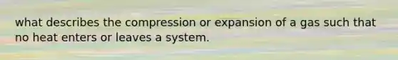 what describes the compression or expansion of a gas such that no heat enters or leaves a system.