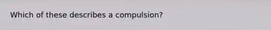 Which of these describes a compulsion?