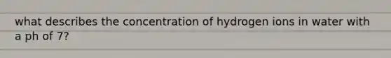 what describes the concentration of hydrogen ions in water with a ph of 7?