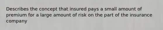 Describes the concept that insured pays a small amount of premium for a large amount of risk on the part of the insurance company