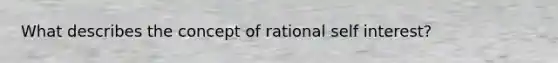 What describes the concept of rational self interest?