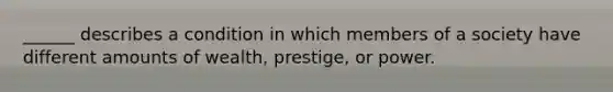 ______ describes a condition in which members of a society have different amounts of wealth, prestige, or power.