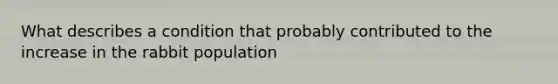 What describes a condition that probably contributed to the increase in the rabbit population