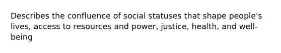 Describes the confluence of social statuses that shape people's lives, access to resources and power, justice, health, and well-being