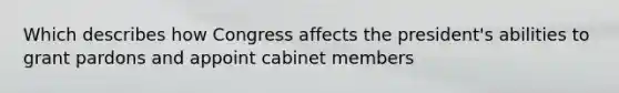 Which describes how Congress affects the president's abilities to grant pardons and appoint cabinet members