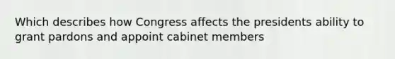 Which describes how Congress affects the presidents ability to grant pardons and appoint cabinet members