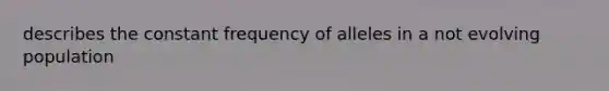 describes the constant frequency of alleles in a not evolving population