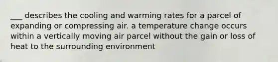 ___ describes the cooling and warming rates for a parcel of expanding or compressing air. a temperature change occurs within a vertically moving air parcel without the gain or loss of heat to the surrounding environment