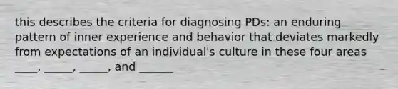 this describes the criteria for diagnosing PDs: an enduring pattern of inner experience and behavior that deviates markedly from expectations of an individual's culture in these four areas ____, _____, _____, and ______