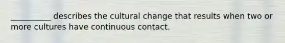 __________ describes the cultural change that results when two or more cultures have continuous contact.