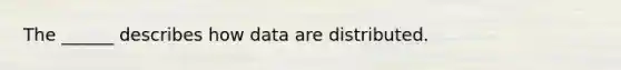 The ______ describes how data are distributed.