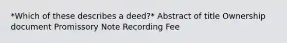 *Which of these describes a deed?* Abstract of title Ownership document Promissory Note Recording Fee