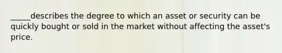 _____describes the degree to which an asset or security can be quickly bought or sold in the market without affecting the asset's price.