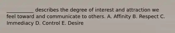 ___________ describes the degree of interest and attraction we feel toward and communicate to others. A. Affinity B. Respect C. Immediacy D. Control E. Desire