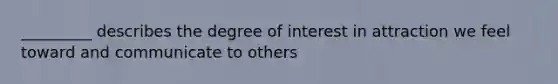 _________ describes the degree of interest in attraction we feel toward and communicate to others